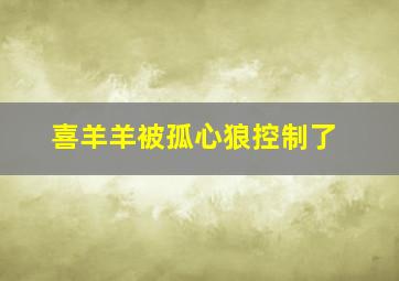 喜羊羊被孤心狼控制了