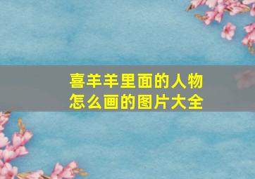 喜羊羊里面的人物怎么画的图片大全