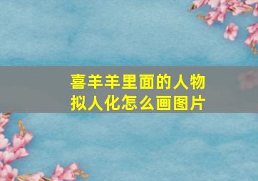 喜羊羊里面的人物拟人化怎么画图片