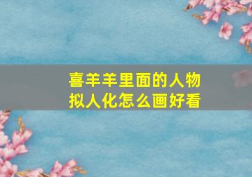 喜羊羊里面的人物拟人化怎么画好看