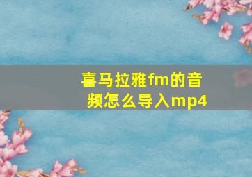 喜马拉雅fm的音频怎么导入mp4