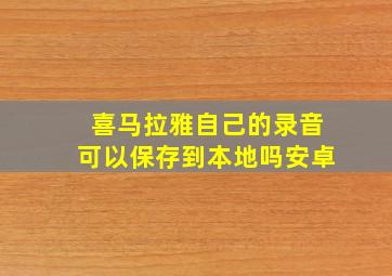 喜马拉雅自己的录音可以保存到本地吗安卓