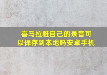 喜马拉雅自己的录音可以保存到本地吗安卓手机