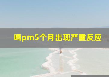 喝pm5个月出现严重反应