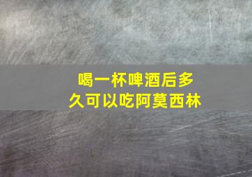 喝一杯啤酒后多久可以吃阿莫西林