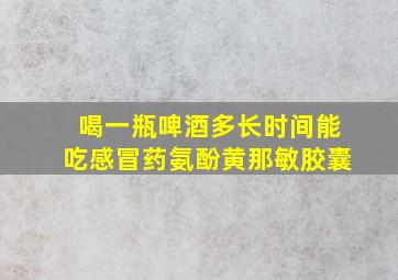 喝一瓶啤酒多长时间能吃感冒药氨酚黄那敏胶囊