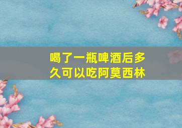 喝了一瓶啤酒后多久可以吃阿莫西林