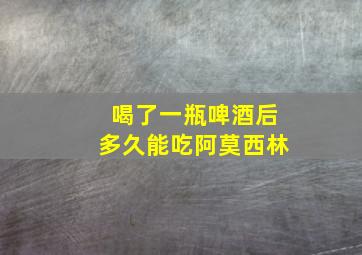 喝了一瓶啤酒后多久能吃阿莫西林