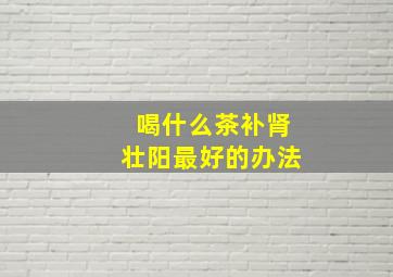 喝什么茶补肾壮阳最好的办法