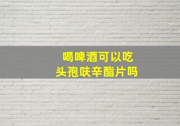 喝啤酒可以吃头孢呋辛酯片吗