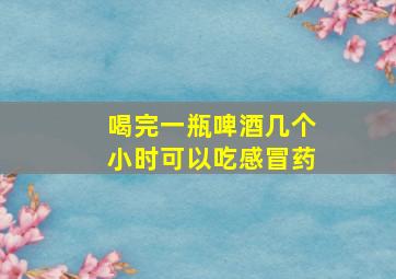 喝完一瓶啤酒几个小时可以吃感冒药