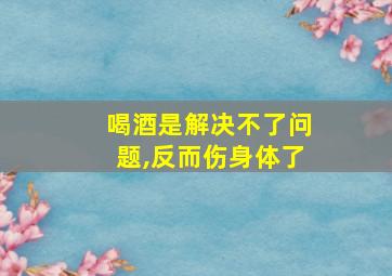 喝酒是解决不了问题,反而伤身体了