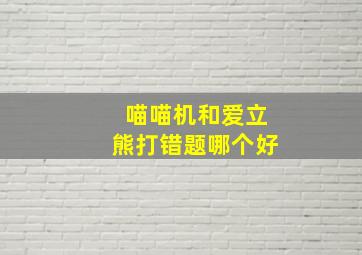 喵喵机和爱立熊打错题哪个好