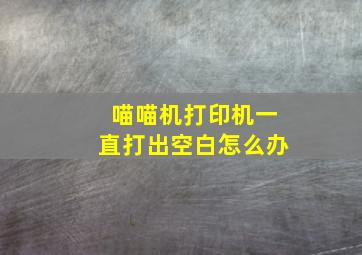 喵喵机打印机一直打出空白怎么办