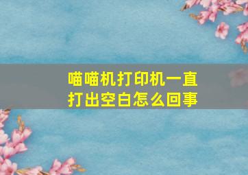 喵喵机打印机一直打出空白怎么回事