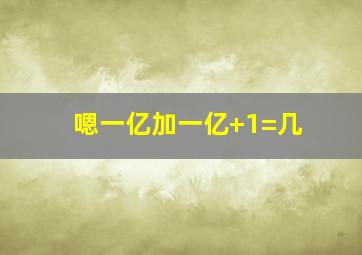 嗯一亿加一亿+1=几