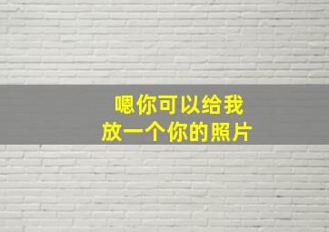 嗯你可以给我放一个你的照片