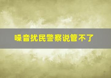 噪音扰民警察说管不了