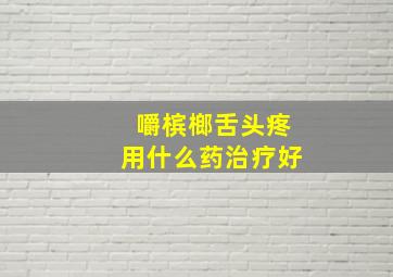 嚼槟榔舌头疼用什么药治疗好