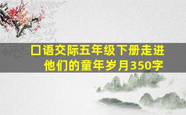 囗语交际五年级下册走进他们的童年岁月350字