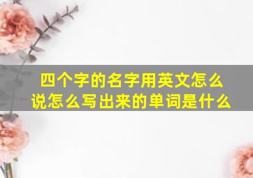 四个字的名字用英文怎么说怎么写出来的单词是什么