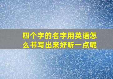 四个字的名字用英语怎么书写出来好听一点呢