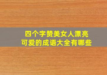 四个字赞美女人漂亮可爱的成语大全有哪些