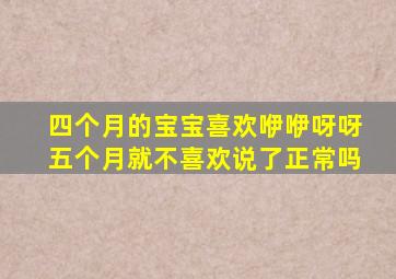 四个月的宝宝喜欢咿咿呀呀五个月就不喜欢说了正常吗