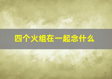 四个火组在一起念什么