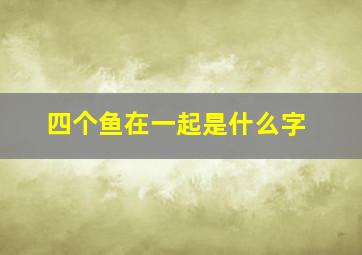 四个鱼在一起是什么字