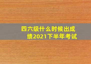 四六级什么时候出成绩2021下半年考试