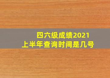 四六级成绩2021上半年查询时间是几号