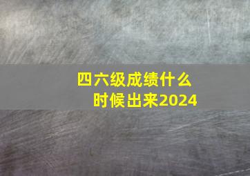 四六级成绩什么时候出来2024