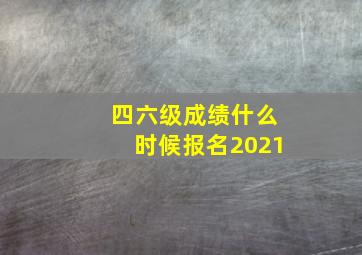 四六级成绩什么时候报名2021