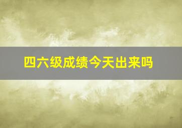 四六级成绩今天出来吗