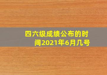 四六级成绩公布的时间2021年6月几号