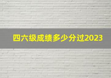 四六级成绩多少分过2023