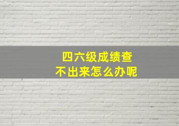 四六级成绩查不出来怎么办呢