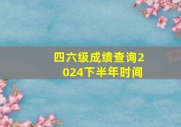 四六级成绩查询2024下半年时间