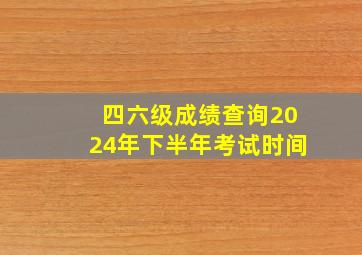 四六级成绩查询2024年下半年考试时间