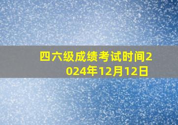 四六级成绩考试时间2024年12月12日