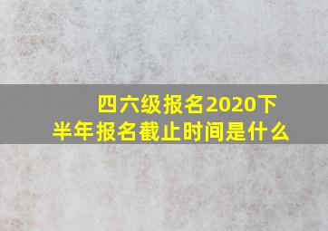 四六级报名2020下半年报名截止时间是什么