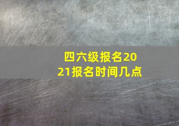 四六级报名2021报名时间几点