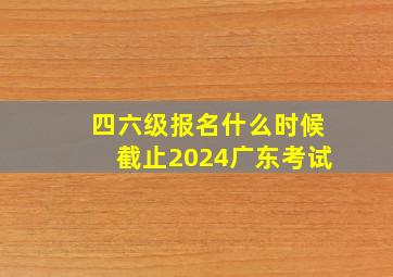 四六级报名什么时候截止2024广东考试