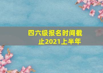 四六级报名时间截止2021上半年