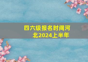 四六级报名时间河北2024上半年