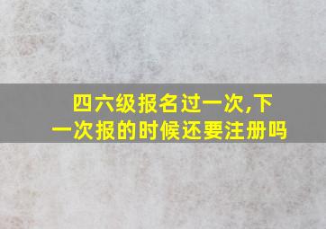 四六级报名过一次,下一次报的时候还要注册吗