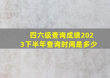 四六级查询成绩2023下半年查询时间是多少