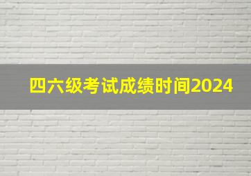 四六级考试成绩时间2024