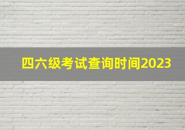 四六级考试查询时间2023